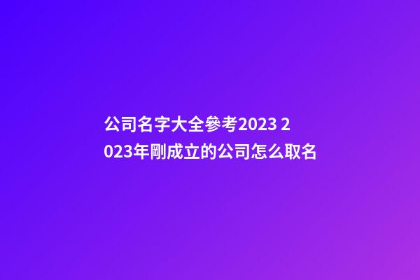 公司名字大全參考2023 2023年剛成立的公司怎么取名-第1張-公司起名-玄機派